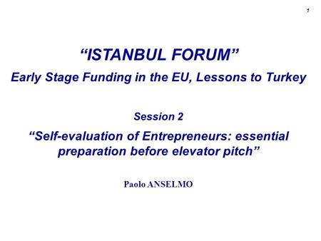 1 “ISTANBUL FORUM” Early Stage Funding in the EU, Lessons to Turkey Session 2 “Self-evaluation of Entrepreneurs: essential preparation before elevator.