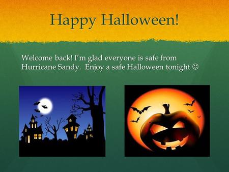 Happy Halloween! Welcome back! I’m glad everyone is safe from Hurricane Sandy. Enjoy a safe Halloween tonight Welcome back! I’m glad everyone is safe from.