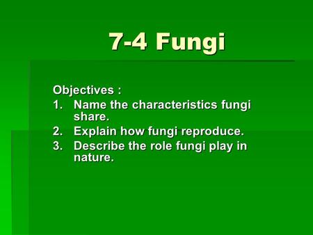 7-4 Fungi Objectives : 1.Name the characteristics fungi share. 2.Explain how fungi reproduce. 3.Describe the role fungi play in nature.