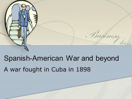 Spanish-American War and beyond A war fought in Cuba in 1898.
