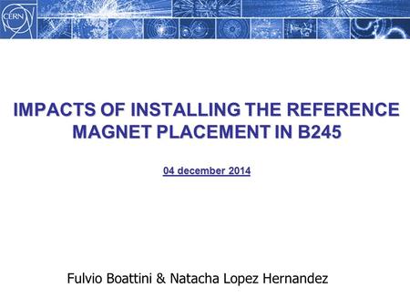 IMPACTS OF INSTALLING THE REFERENCE MAGNET PLACEMENT IN B245 04 december 2014 Fulvio Boattini & Natacha Lopez Hernandez.