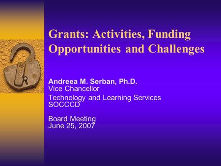 Grants: Activities, Funding Opportunities and Challenges Andreea M. Serban, Ph.D. Vice Chancellor Technology and Learning Services SOCCCD Board Meeting.