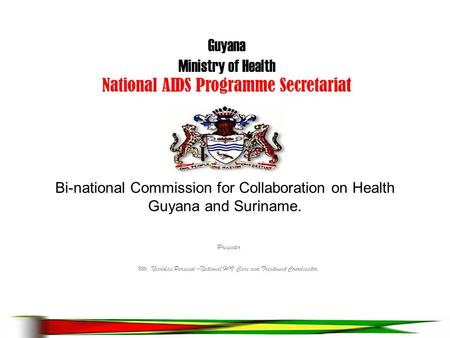 Bi-national Commission for Collaboration on Health Guyana and Suriname. Presenter Mr. Nicholas Persaud –National HIV Care and Treatment Coordinator. Guyana.