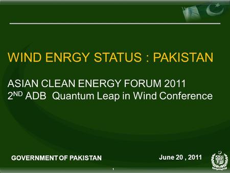 1 WIND ENRGY STATUS : PAKISTAN ASIAN CLEAN ENERGY FORUM 2011 2 ND ADB Quantum Leap in Wind Conference GOVERNMENT OF PAKISTAN June 20, 2011.
