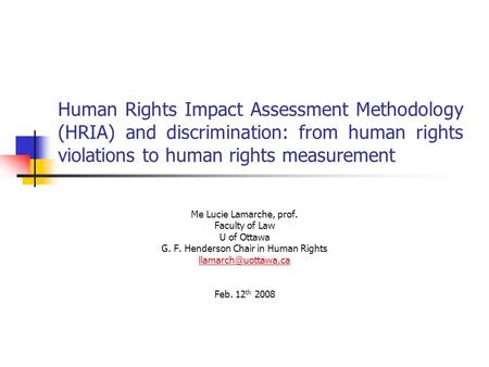 Human Rights Impact Assessment Methodology (HRIA) and discrimination: from human rights violations to human rights measurement Me Lucie Lamarche, prof.
