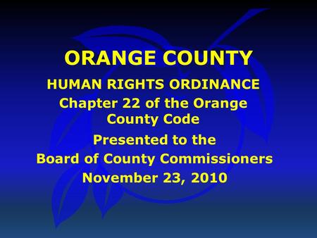 ORANGE COUNTY HUMAN RIGHTS ORDINANCE Chapter 22 of the Orange County Code Presented to the Board of County Commissioners November 23, 2010.