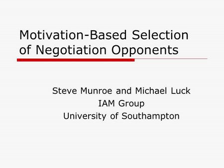 Motivation-Based Selection of Negotiation Opponents Steve Munroe and Michael Luck IAM Group University of Southampton.