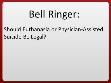 Bell Ringer: Should Euthanasia or Physician-Assisted Suicide Be Legal?