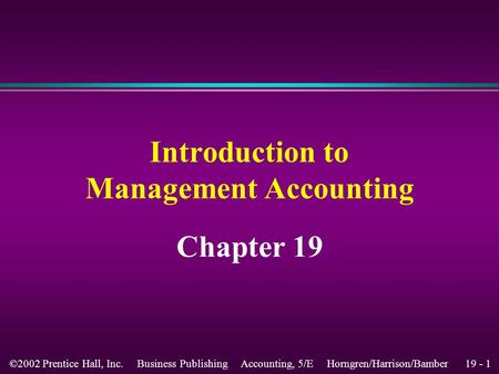 19 - 1 ©2002 Prentice Hall, Inc. Business Publishing Accounting, 5/E Horngren/Harrison/Bamber Introduction to Management Accounting Chapter 19.