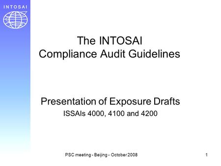 PSC meeting - Beijing - October 20081 The INTOSAI Compliance Audit Guidelines Presentation of Exposure Drafts ISSAIs 4000, 4100 and 4200.