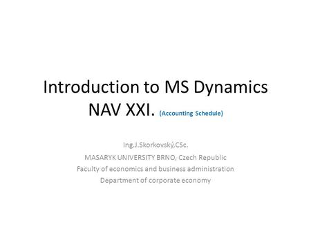 Introduction to MS Dynamics NAV XXI. (Accounting Schedule) Ing.J.Skorkovský,CSc. MASARYK UNIVERSITY BRNO, Czech Republic Faculty of economics and business.