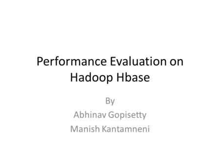 Performance Evaluation on Hadoop Hbase By Abhinav Gopisetty Manish Kantamneni.