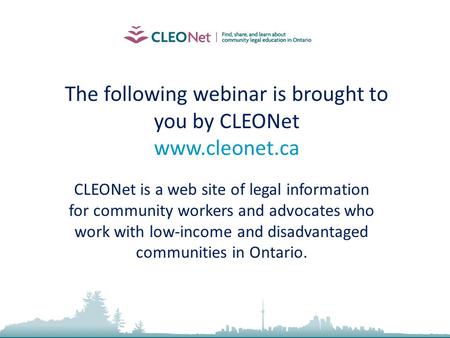 The following webinar is brought to you by CLEONet www.cleonet.ca CLEONet is a web site of legal information for community workers and advocates who work.