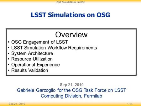 Sep 21, 20101/14 LSST Simulations on OSG Sep 21, 2010 Gabriele Garzoglio for the OSG Task Force on LSST Computing Division, Fermilab Overview OSG Engagement.