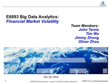 © 2014 CY Lin, Columbia University E6893 Big Data Analytics – Lecture 4: Big Data Analytics Algorithms 1 E6893 Big Data Analytics: Financial Market Volatility.