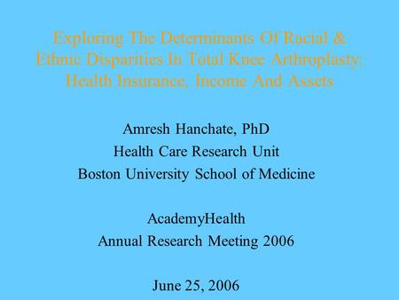 Exploring The Determinants Of Racial & Ethnic Disparities In Total Knee Arthroplasty: Health Insurance, Income And Assets Amresh Hanchate, PhD Health Care.