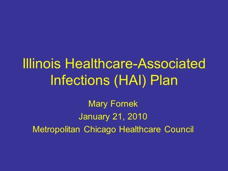 Illinois Healthcare-Associated Infections (HAI) Plan Mary Fornek January 21, 2010 Metropolitan Chicago Healthcare Council.