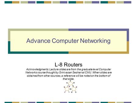 Advance Computer Networking L-8 Routers Acknowledgments: Lecture slides are from the graduate level Computer Networks course thought by Srinivasan Seshan.