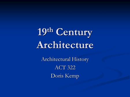 19 th Century Architecture Architectural History ACT 322 Doris Kemp.