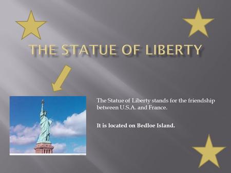 The Statue of Liberty stands for the friendship between U.S.A. and France. It is located on Bedloe Island.