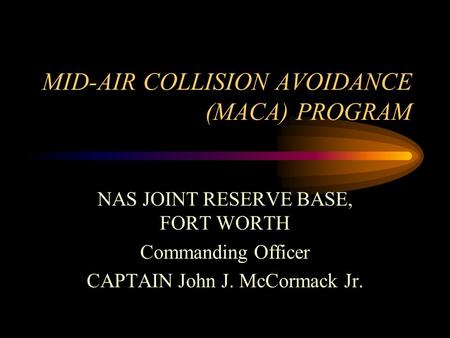 MID-AIR COLLISION AVOIDANCE (MACA) PROGRAM NAS JOINT RESERVE BASE, FORT WORTH Commanding Officer CAPTAIN John J. McCormack Jr.