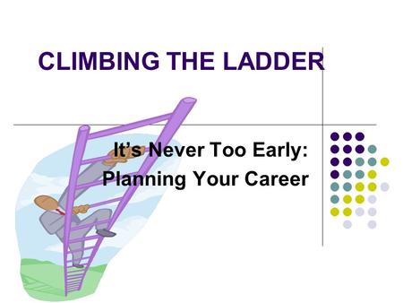 CLIMBING THE LADDER It’s Never Too Early: Planning Your Career.