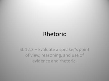 Rhetoric SL 12.3 – Evaluate a speaker’s point of view, reasoning, and use of evidence and rhetoric.