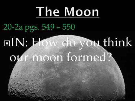 20-2a pgs. 549 – 550  IN: How do you think our moon formed?