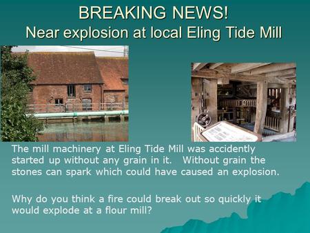 BREAKING NEWS! Near explosion at local Eling Tide Mill The mill machinery at Eling Tide Mill was accidently started up without any grain in it. Without.