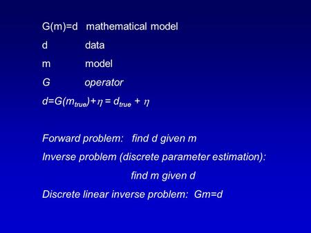 G(m)=d mathematical model d data m model G operator d=G(m true )+  = d true +  Forward problem: find d given m Inverse problem (discrete parameter estimation):