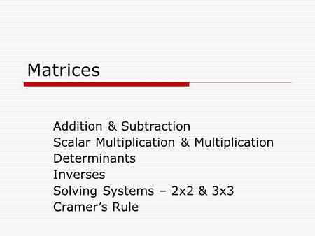 Matrices Addition & Subtraction Scalar Multiplication & Multiplication Determinants Inverses Solving Systems – 2x2 & 3x3 Cramer’s Rule.