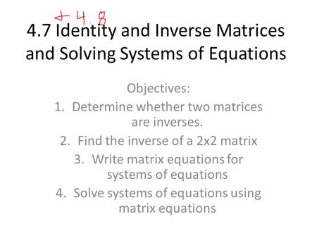 4.7 Identity and Inverse Matrices and Solving Systems of Equations Objectives: 1.Determine whether two matrices are inverses. 2.Find the inverse of a 2x2.