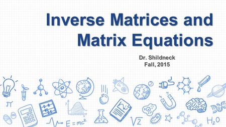 Inverse Matrices and Matrix Equations Dr. Shildneck Fall, 2015.