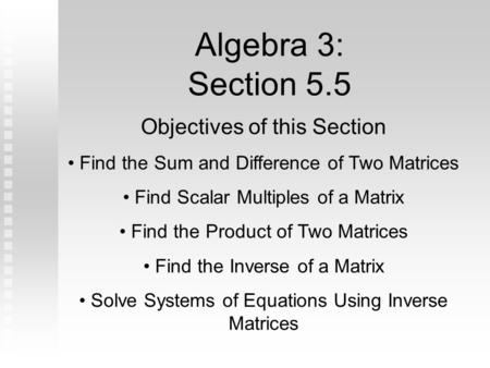 Algebra 3: Section 5.5 Objectives of this Section Find the Sum and Difference of Two Matrices Find Scalar Multiples of a Matrix Find the Product of Two.