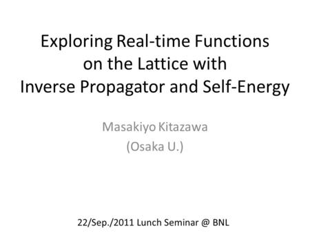 Exploring Real-time Functions on the Lattice with Inverse Propagator and Self-Energy Masakiyo Kitazawa (Osaka U.) 22/Sep./2011 Lunch BNL.