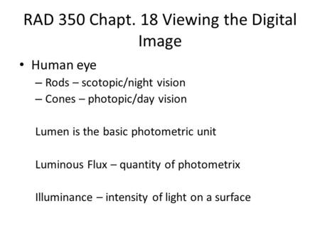 RAD 350 Chapt. 18 Viewing the Digital Image Human eye – Rods – scotopic/night vision – Cones – photopic/day vision Lumen is the basic photometric unit.