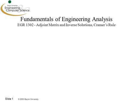 © 2005 Baylor University Slide 1 Fundamentals of Engineering Analysis EGR 1302 - Adjoint Matrix and Inverse Solutions, Cramer’s Rule.
