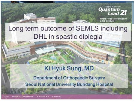 Ki Hyuk Sung, MD Department of Orthopaedic Surgery Seoul National University Bundang Hospital Long term outcome of SEMLS including DHL in spastic diplegia.