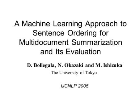 A Machine Learning Approach to Sentence Ordering for Multidocument Summarization and Its Evaluation D. Bollegala, N. Okazaki and M. Ishizuka The University.