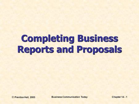 © Prentice Hall, 2003 Business Communication TodayChapter 14 - 1 Completing Business Reports and Proposals.