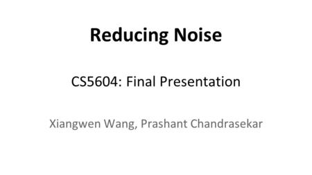 Reducing Noise CS5604: Final Presentation Xiangwen Wang, Prashant Chandrasekar.
