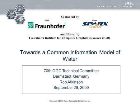 Copyright © 2009, Open Geospatial Consortium, Inc. Towards a Common Information Model of Water 70th OGC Technical Committee Darmstadt, Germany Rob Atkinson.