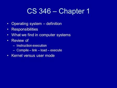 CS 346 – Chapter 1 Operating system – definition Responsibilities What we find in computer systems Review of –Instruction execution –Compile – link – load.