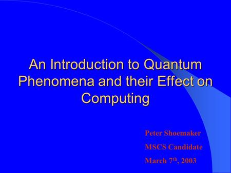 An Introduction to Quantum Phenomena and their Effect on Computing Peter Shoemaker MSCS Candidate March 7 th, 2003.