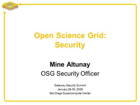 Mine Altunay OSG Security Officer Open Science Grid: Security Gateway Security Summit January 28-30, 2008 San Diego Supercomputer Center.