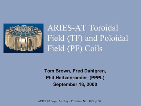 ARIES AT Project Meeting - Princeton, NJ 18 Sept 00 1 ARIES-AT Toroidal Field (TF) and Poloidal Field (PF) Coils Tom Brown, Fred Dahlgren, Phil Heitzenroeder.