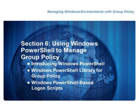 Section 6: Using Windows PowerShell to Manage Group Policy Introducing Windows PowerShell Windows PowerShell Library for Group Policy Windows PowerShell-Based.
