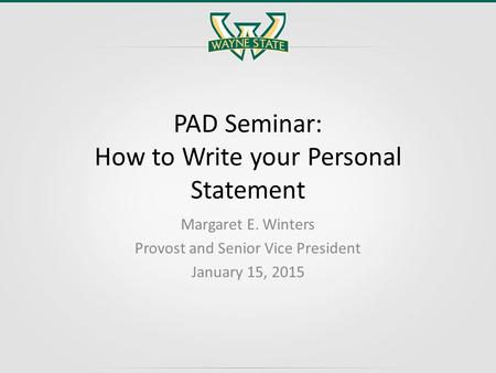 PAD Seminar: How to Write your Personal Statement Margaret E. Winters Provost and Senior Vice President January 15, 2015.