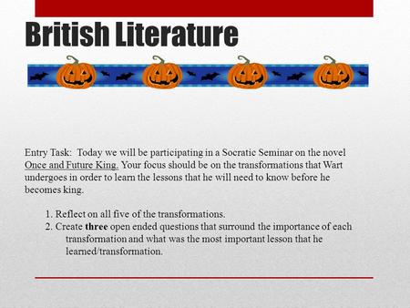 British Literature Entry Task: Today we will be participating in a Socratic Seminar on the novel Once and Future King. Your focus should be on the transformations.