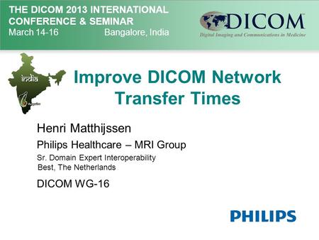 THE DICOM 2013 INTERNATIONAL CONFERENCE & SEMINAR March 14-16Bangalore, India Improve DICOM Network Transfer Times Henri Matthijssen Philips Healthcare.